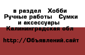  в раздел : Хобби. Ручные работы » Сумки и аксессуары . Калининградская обл.